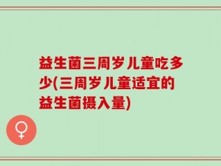 益生菌三周岁儿童吃多少(三周岁儿童适宜的益生菌摄入量)