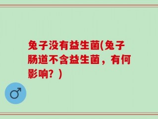 兔子没有益生菌(兔子肠道不含益生菌，有何影响？)