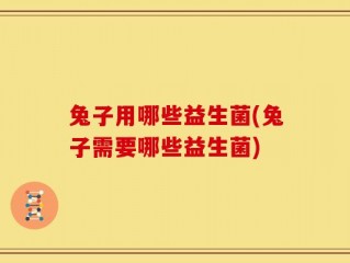 兔子用哪些益生菌(兔子需要哪些益生菌)