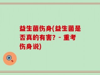 益生菌伤身(益生菌是否真的有害？- 重考伤身说)