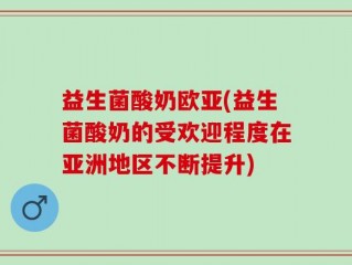 益生菌酸奶欧亚(益生菌酸奶的受欢迎程度在亚洲地区不断提升)