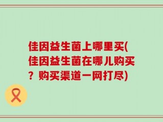 佳因益生菌上哪里买(佳因益生菌在哪儿购买？购买渠道一网打尽)