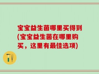 宝宝益生菌哪里买得到(宝宝益生菌在哪里购买，这里有最佳选项)