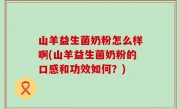 山羊益生菌奶粉怎么样啊(山羊益生菌奶粉的口感和功效如何？)
