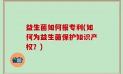 益生菌如何报专利(如何为益生菌保护知识产权？)