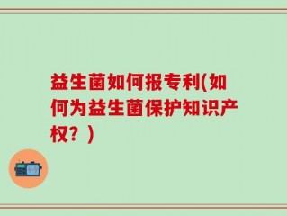 益生菌如何报专利(如何为益生菌保护知识产权？)