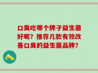 口臭吃哪个牌子益生菌好呢？推荐几款有效改善口臭的益生菌品牌？