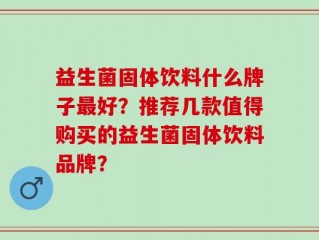 益生菌固体饮料什么牌子最好？推荐几款值得购买的益生菌固体饮料品牌？