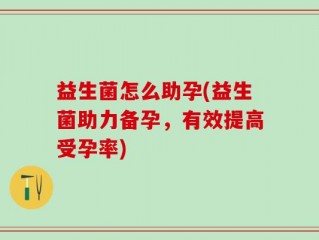 益生菌怎么助孕(益生菌助力备孕，有效提高受孕率)