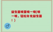 益生菌喷雾喷一喷(喷一喷，轻松补充益生菌！)