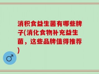 消积食益生菌有哪些牌子(消化食物补充益生菌，这些品牌值得推荐)