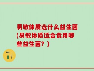 易敏体质选什么益生菌(易敏体质适合食用哪些益生菌？)
