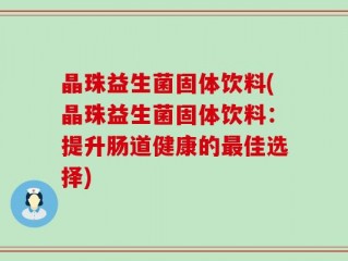 晶珠益生菌固体饮料(晶珠益生菌固体饮料：提升肠道健康的最佳选择)