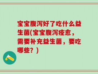 宝宝腹泻好了吃什么益生菌(宝宝腹泻痊愈，需要补充益生菌，要吃哪些？)