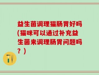 益生菌调理猫肠胃好吗(猫咪可以通过补充益生菌来调理肠胃问题吗？)