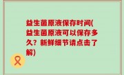 益生菌原液保存时间(益生菌原液可以保存多久？新鲜细节请点击了解)