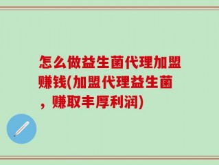 怎么做益生菌代理加盟赚钱(加盟代理益生菌，赚取丰厚利润)