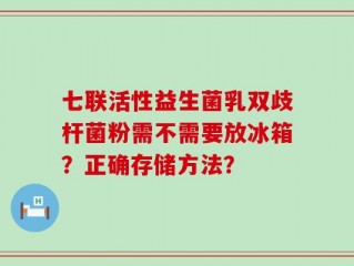 七联活性益生菌乳双歧杆菌粉需不需要放冰箱？正确存储方法？