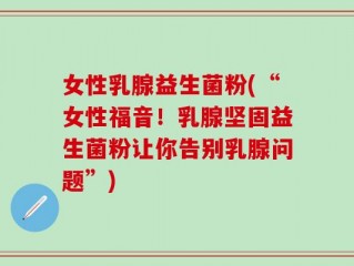 女性乳腺益生菌粉(“女性福音！乳腺坚固益生菌粉让你告别乳腺问题”)