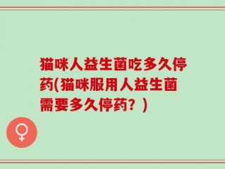 猫咪人益生菌吃多久停药(猫咪服用人益生菌需要多久停药？)