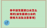 参半益生菌漱口水怎么用的(益生菌漱口水的使用方法及注意事项)