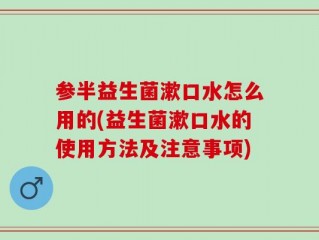 参半益生菌漱口水怎么用的(益生菌漱口水的使用方法及注意事项)