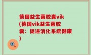 德国益生菌胶囊vik(德国vik益生菌胶囊：促进消化系统健康)
