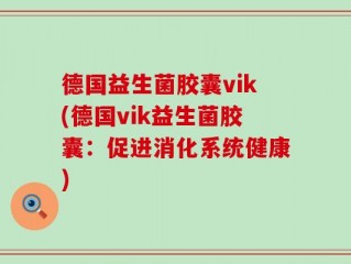 德国益生菌胶囊vik(德国vik益生菌胶囊：促进消化系统健康)