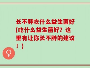 长不胖吃什么益生菌好(吃什么益生菌好？这里有让你长不胖的建议！)