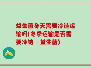 益生菌冬天需要冷链运输吗(冬季运输是否需要冷链 - 益生菌)