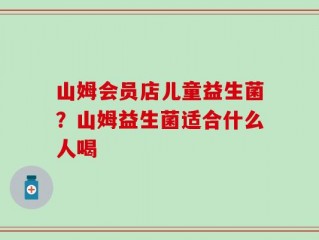 山姆会员店儿童益生菌？山姆益生菌适合什么人喝