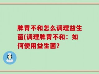 脾胃不和怎么调理益生菌(调理脾胃不和：如何使用益生菌？