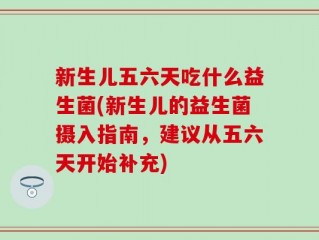 新生儿五六天吃什么益生菌(新生儿的益生菌摄入指南，建议从五六天开始补充)