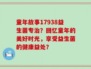 童年故事17938益生菌专治？回忆童年的美好时光，享受益生菌的健康益处？
