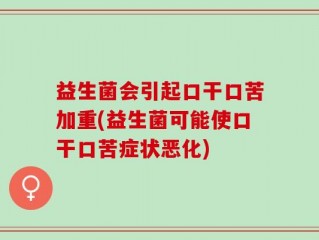 益生菌会引起口干口苦加重(益生菌可能使口干口苦症状恶化)