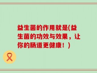 益生菌的作用就是(益生菌的功效与效果，让你的肠道更健康！)