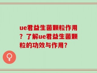 ue君益生菌颗粒作用？了解ue君益生菌颗粒的功效与作用？