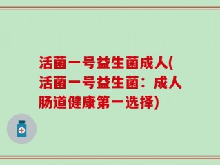 活菌一号益生菌成人(活菌一号益生菌：成人肠道健康第一选择)