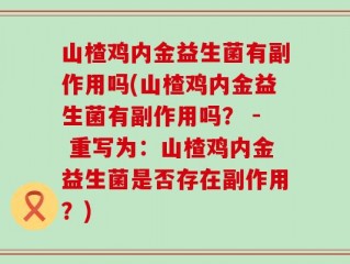 山楂鸡内金益生菌有副作用吗(山楂鸡内金益生菌有副作用吗？ - 重写为：山楂鸡内金益生菌是否存在副作用？)