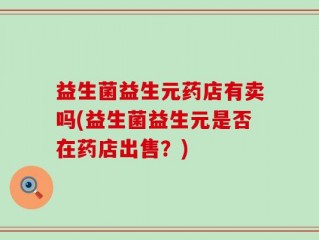 益生菌益生元药店有卖吗(益生菌益生元是否在药店出售？)
