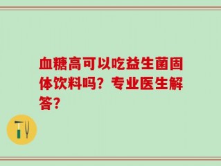 血糖高可以吃益生菌固体饮料吗？专业医生解答？
