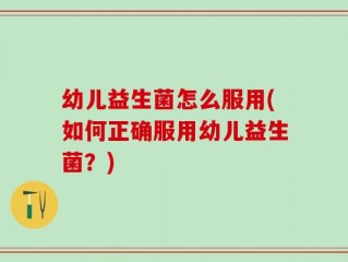 幼儿益生菌怎么服用(如何正确服用幼儿益生菌？)