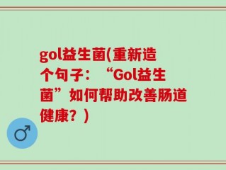 gol益生菌(重新造个句子：“Gol益生菌”如何帮助改善肠道健康？)