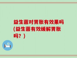 益生菌对胃胀有效果吗(益生菌有效缓解胃胀吗？)