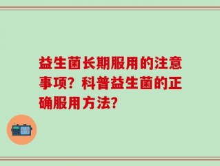 益生菌长期服用的注意事项？科普益生菌的正确服用方法？