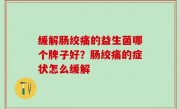 缓解肠绞痛的益生菌哪个牌子好？肠绞痛的症状怎么缓解