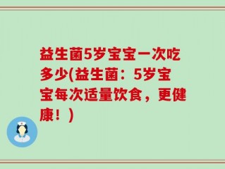 益生菌5岁宝宝一次吃多少(益生菌：5岁宝宝每次适量饮食，更健康！)