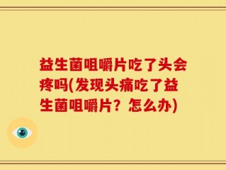 益生菌咀嚼片吃了头会疼吗(发现头痛吃了益生菌咀嚼片？怎么办)