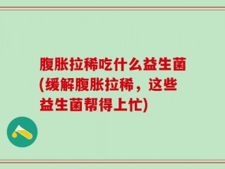 腹胀拉稀吃什么益生菌(缓解腹胀拉稀，这些益生菌帮得上忙)