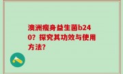澳洲瘦身益生菌b240？探究其功效与使用方法？